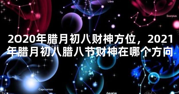 2O20年腊月初八财神方位，2021年腊月初八腊八节财神在哪个方向