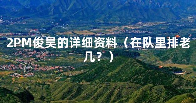 2PM俊昊的详细资料（在队里排老几？）