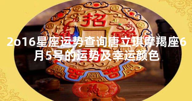 2o16星座运势查询唐立琪摩羯座6月5号的运势及幸运颜色