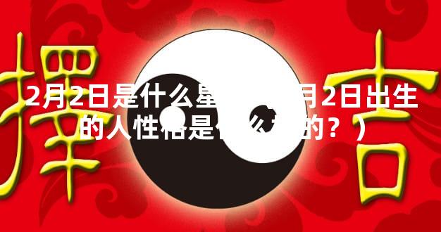 2月2日是什么星座（2月2日出生的人性格是什么样的？）