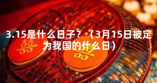 3.15是什么日子？（3月15日被定为我国的什么日）