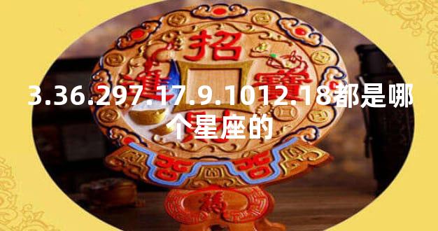 3.36.297.17.9.1012.18都是哪个星座的
