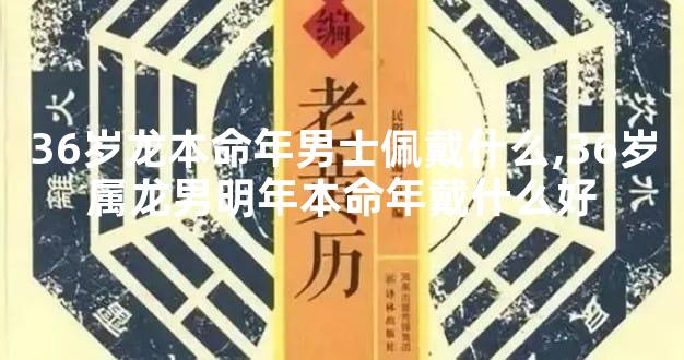 36岁龙本命年男士佩戴什么,36岁属龙男明年本命年戴什么好