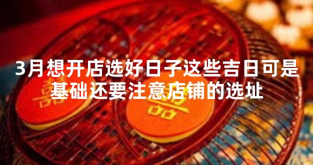 3月想开店选好日子这些吉日可是基础还要注意店铺的选址