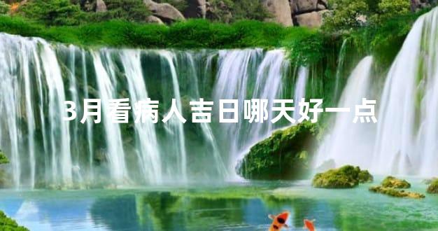 3月看病人吉日哪天好一点