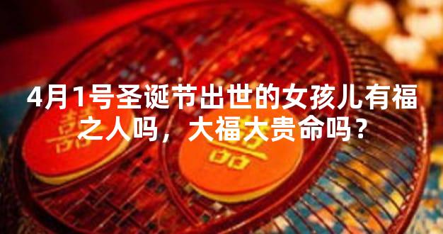 4月1号圣诞节出世的女孩儿有福之人吗，大福大贵命吗？