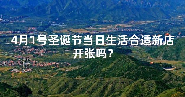 4月1号圣诞节当日生活合适新店开张吗？