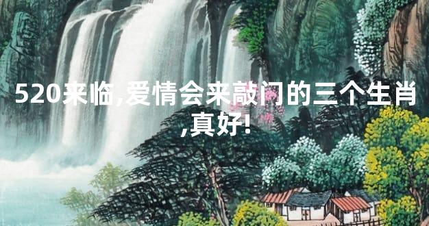 520来临,爱情会来敲门的三个生肖,真好!