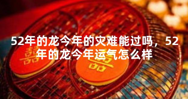 52年的龙今年的灾难能过吗，52年的龙今年运气怎么样