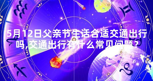 5月12日父亲节生活合适交通出行吗,交通出行有什么常见问题？