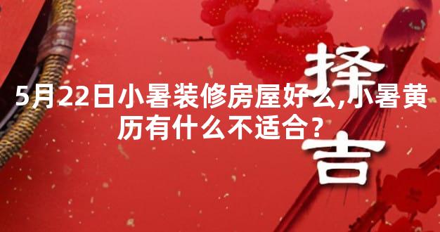 5月22日小暑装修房屋好么,小暑黄历有什么不适合？