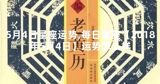 5月4日星座运势,每日星座【2018年5月4日】运势怎么样