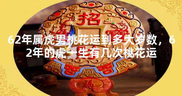 62年属虎男桃花运到多大岁数，62年的虎一生有几次桃花运