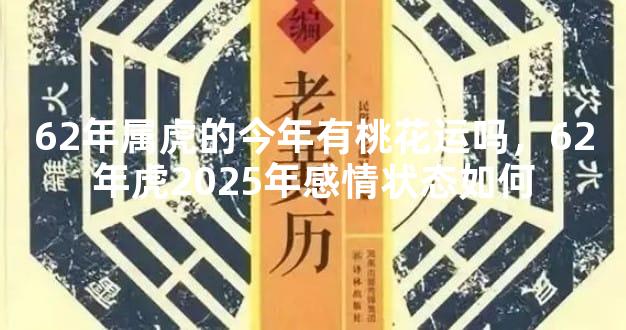 62年属虎的今年有桃花运吗，62年虎2025年感情状态如何