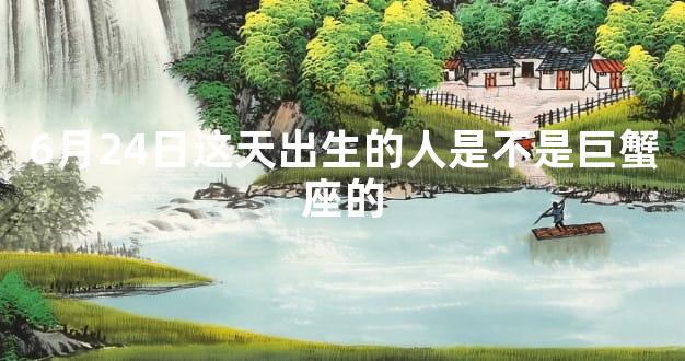 6月24日这天出生的人是不是巨蟹座的
