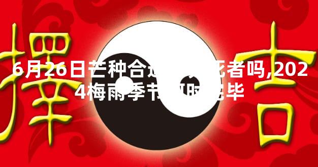 6月26日芒种合适下葬死者吗,2024梅雨季节何时完毕