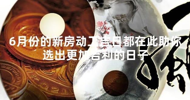 6月份的新房动工吉日都在此助你选出更加吉利的日子