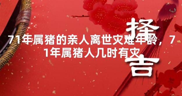 71年属猪的亲人离世灾难年龄，71年属猪人几时有灾