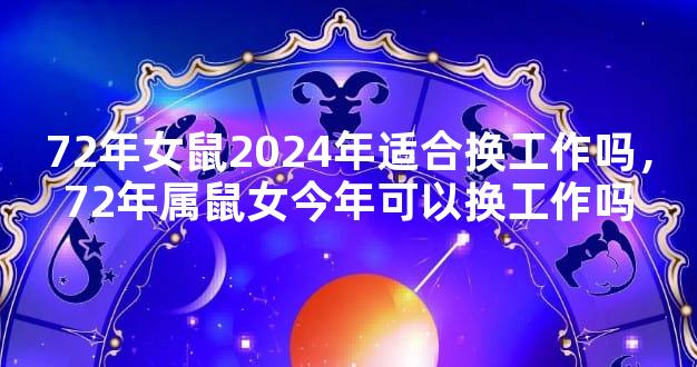72年女鼠2024年适合换工作吗，72年属鼠女今年可以换工作吗