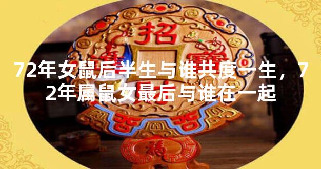 72年女鼠后半生与谁共度一生，72年属鼠女最后与谁在一起