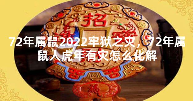 72年属鼠2022牢狱之灾，72年属鼠人虎年有灾怎么化解