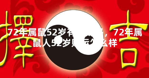 72年属鼠52岁有横财吗，72年属鼠人52岁财运怎么样