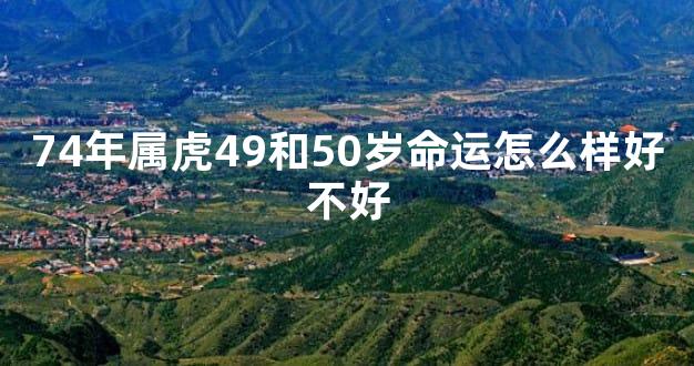 74年属虎49和50岁命运怎么样好不好