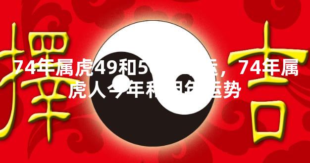 74年属虎49和50岁命运，74年属虎人今年和明年运势