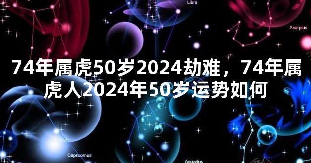 74年属虎50岁2024劫难，74年属虎人2024年50岁运势如何