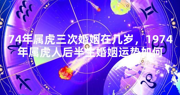 74年属虎三次婚姻在几岁，1974年属虎人后半生婚姻运势如何