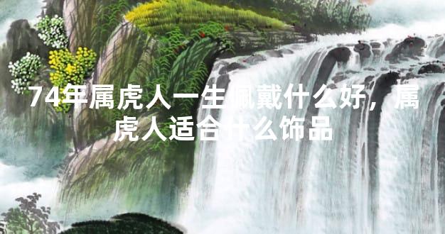 74年属虎人一生佩戴什么好，属虎人适合什么饰品