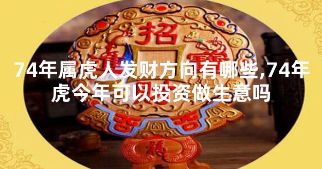 74年属虎人发财方向有哪些,74年虎今年可以投资做生意吗