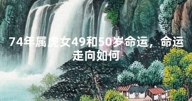74年属虎女49和50岁命运，命运走向如何