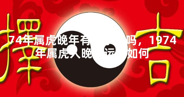 74年属虎晚年有儿子命吗，1974年属虎人晚年运势如何