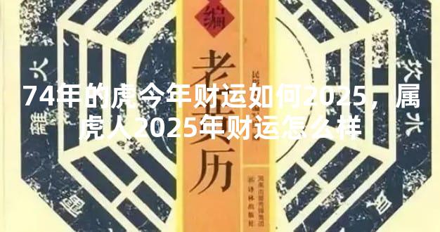 74年的虎今年财运如何2025，属虎人2025年财运怎么样
