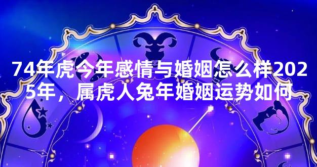 74年虎今年感情与婚姻怎么样2025年，属虎人兔年婚姻运势如何
