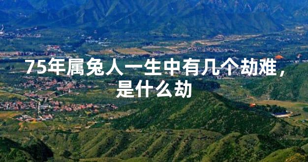 75年属兔人一生中有几个劫难，是什么劫