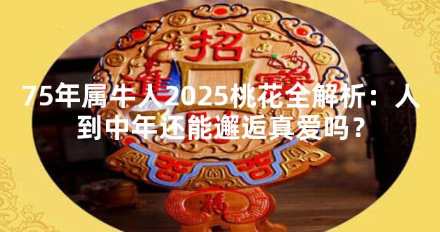 75年属牛人2025桃花全解析：人到中年还能邂逅真爱吗？