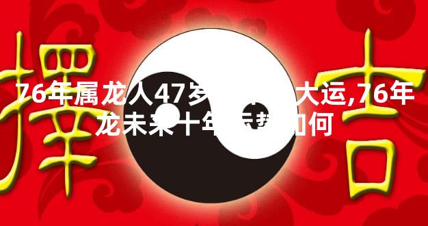 76年属龙人47岁后十年大运,76年龙未来十年运势如何