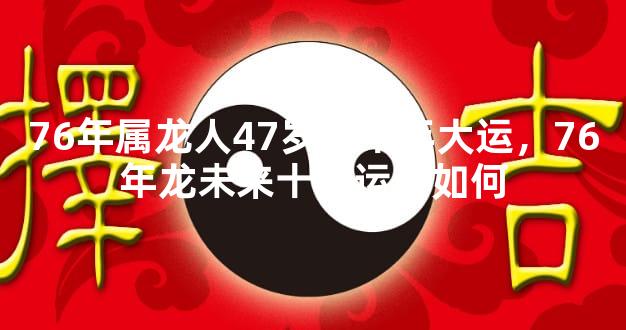 76年属龙人47岁后十年大运，76年龙未来十年运势如何