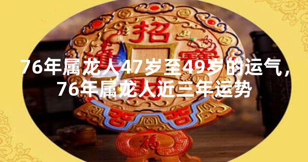 76年属龙人47岁至49岁的运气，76年属龙人近三年运势