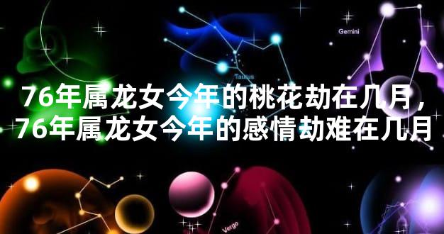76年属龙女今年的桃花劫在几月，76年属龙女今年的感情劫难在几月