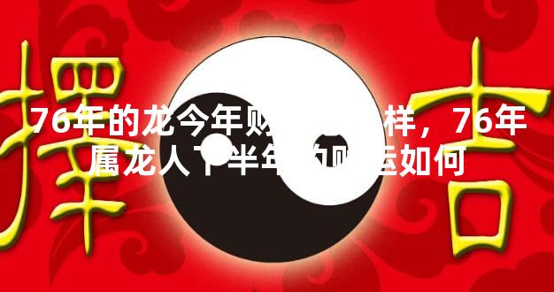 76年的龙今年财运怎么样，76年属龙人下半年的财运如何