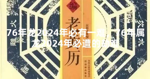 76年龙2024年必有一难，76年属龙2024年必遭的劫难