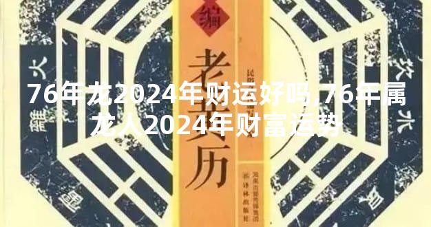 76年龙2024年财运好吗,76年属龙人2024年财富运势