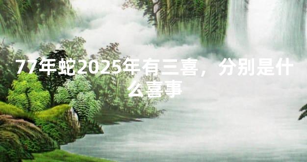 77年蛇2025年有三喜，分别是什么喜事