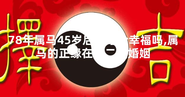 78年属马45岁后二婚会幸福吗,属马的正缘在第二段婚姻