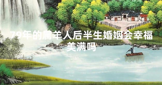 79年的属羊人后半生婚姻会幸福美满吗
