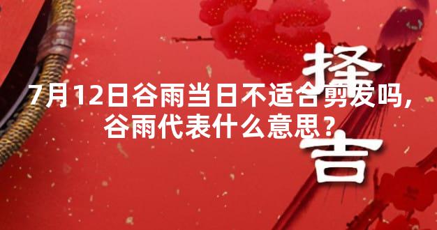 7月12日谷雨当日不适合剪发吗,谷雨代表什么意思？