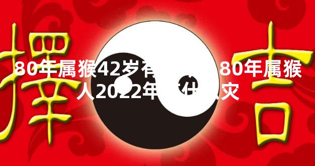 80年属猴42岁有个劫，80年属猴人2022年有什么灾
